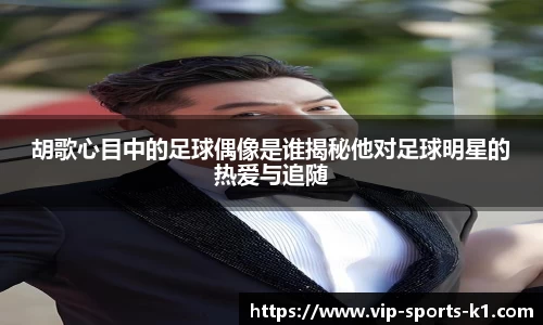 胡歌心目中的足球偶像是谁揭秘他对足球明星的热爱与追随