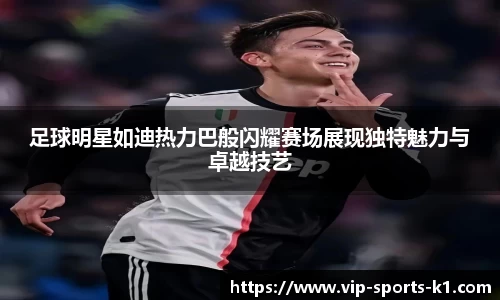 足球明星如迪热力巴般闪耀赛场展现独特魅力与卓越技艺