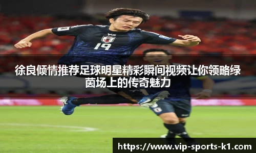 徐良倾情推荐足球明星精彩瞬间视频让你领略绿茵场上的传奇魅力