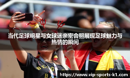 当代足球明星与女球迷亲密合照展现足球魅力与热情的瞬间